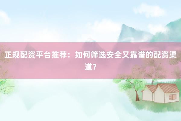 正规配资平台推荐：如何筛选安全又靠谱的配资渠道？