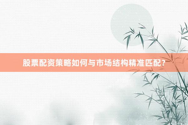 股票配资策略如何与市场结构精准匹配？