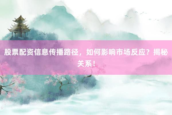股票配资信息传播路径，如何影响市场反应？揭秘关系！
