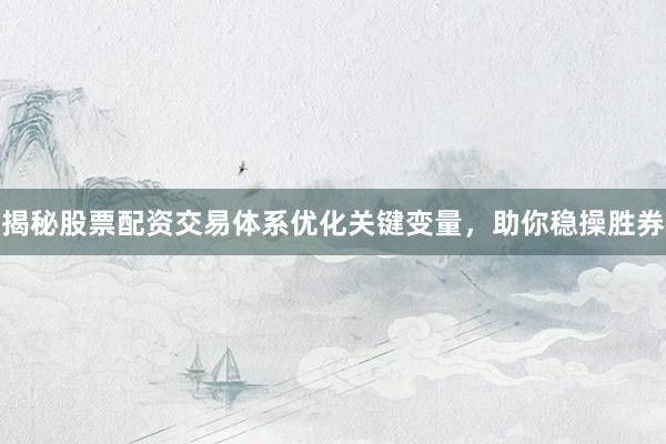揭秘股票配资交易体系优化关键变量，助你稳操胜券