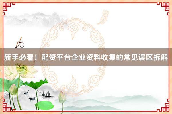 新手必看！配资平台企业资料收集的常见误区拆解