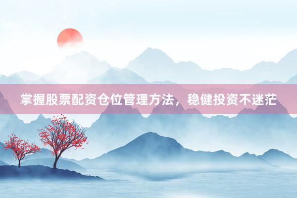 掌握股票配资仓位管理方法，稳健投资不迷茫
