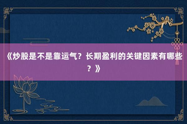 《炒股是不是靠运气？长期盈利的关键因素有哪些？》
