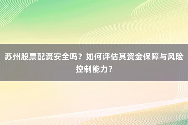 苏州股票配资安全吗？如何评估其资金保障与风险控制能力？