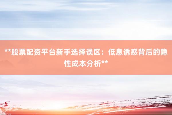 **股票配资平台新手选择误区:低息诱惑背后的隐性成本分析**