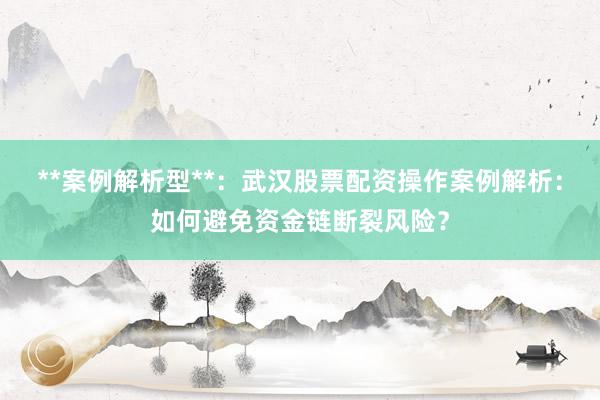 **案例解析型**：武汉股票配资操作案例解析：如何避免资金链断裂风险？
