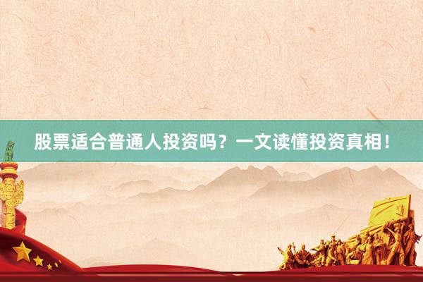 股票适合普通人投资吗？一文读懂投资真相！