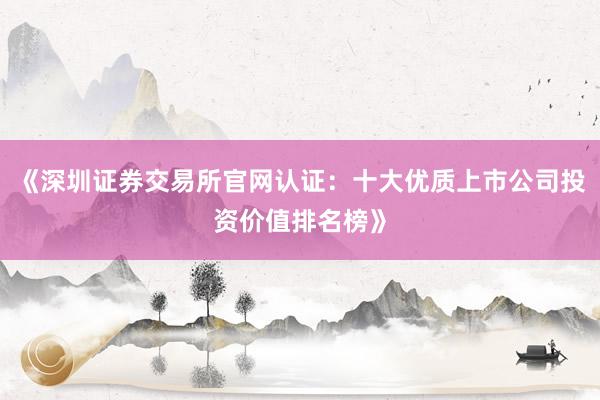 《深圳证券交易所官网认证：十大优质上市公司投资价值排名榜》