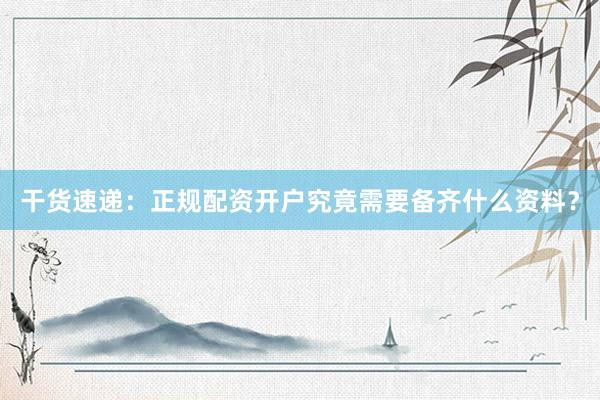 干货速递：正规配资开户究竟需要备齐什么资料？