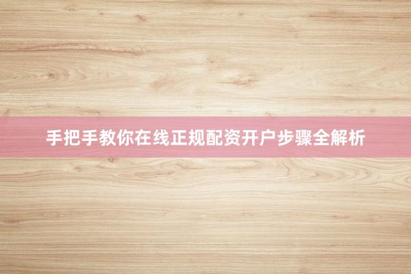 手把手教你在线正规配资开户步骤全解析